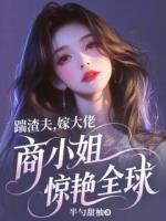 踹渣夫，嫁大佬，商小姐惊艳全球